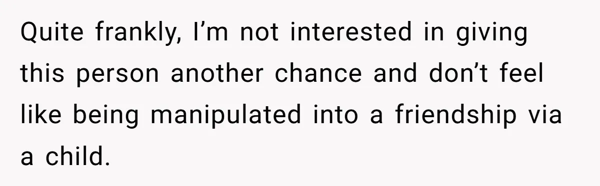 Quite frankly, I’m not interested in giving this person another chance and don’t feel like being manipulated into a friendship via a child.