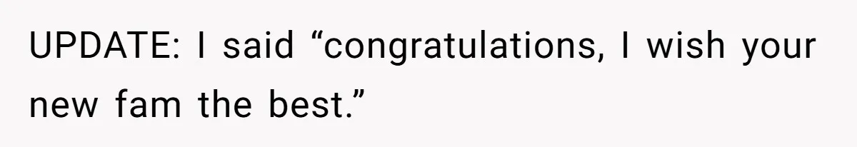 UPDATE: I said “congratulations, I wish your new fam the best.”
