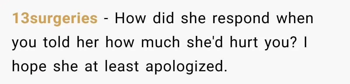 13surgeries − How did she respond when you told her how much she'd hurt you? I hope she at least apologized.