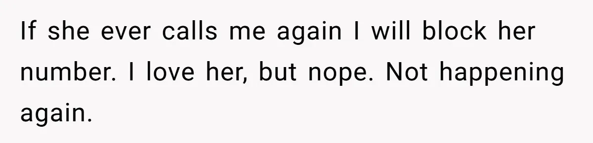 If she ever calls me again I will block her number. I love her, but nope. Not happening again.