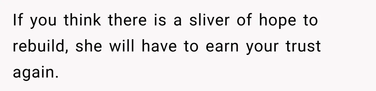 If you think there is a sliver of hope to rebuild, she will have to earn your trust again.