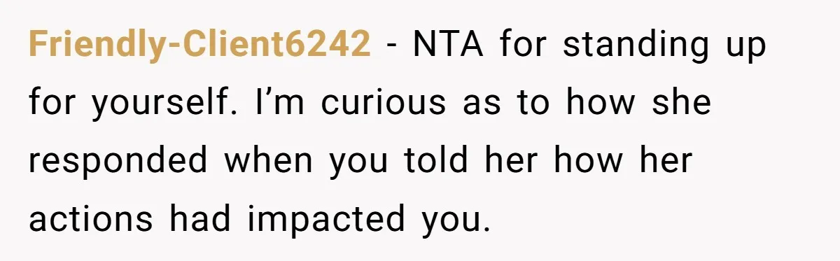 Friendly-Client6242 − NTA for standing up for yourself. I’m curious as to how she responded when you told her how her actions had impacted you.