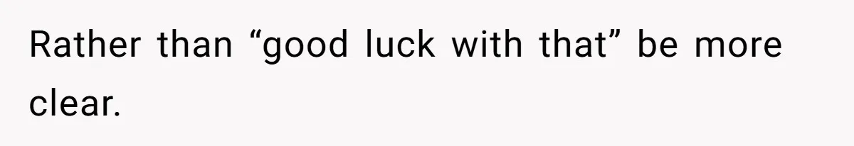 Rather than “good luck with that” be more clear.