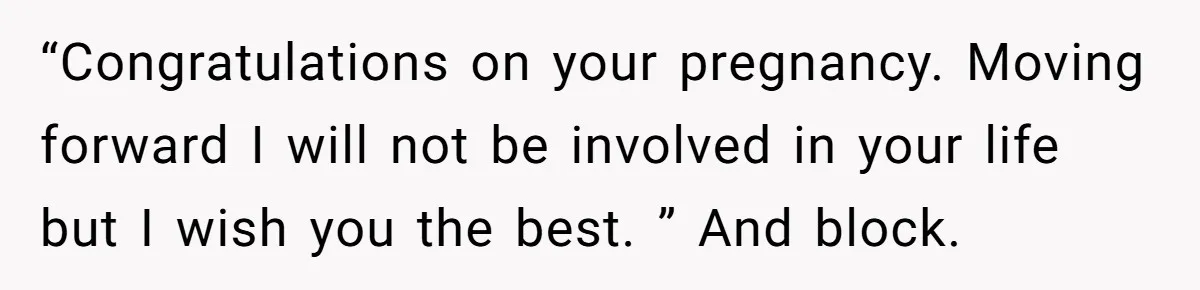 “Congratulations on your pregnancy. Moving forward I will not be involved in your life but I wish you the best. ” And block.