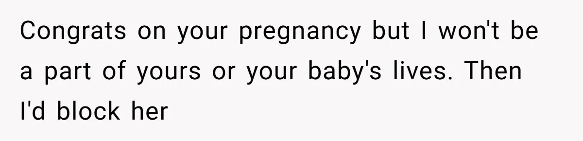 Congrats on your pregnancy but I won't be a part of yours or your baby's lives. Then I'd block her