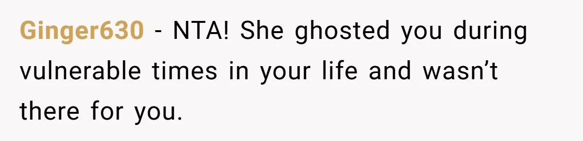Ginger630 − NTA! She ghosted you during vulnerable times in your life and wasn’t there for you.