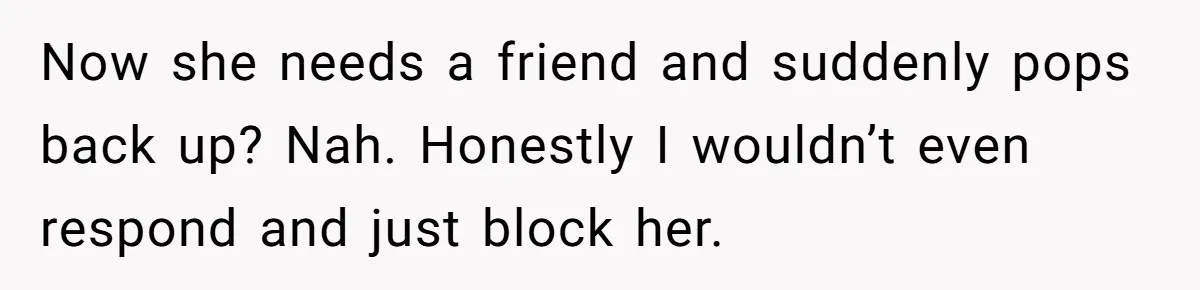 Now she needs a friend and suddenly pops back up? Nah. Honestly I wouldn’t even respond and just block her.