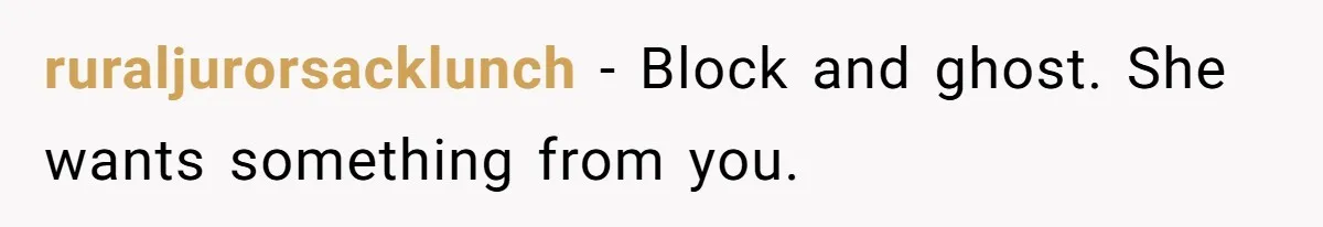 ruraljurorsacklunch − Block and ghost. She wants something from you.