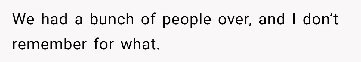 We had a bunch of people over, and I don’t remember for what.