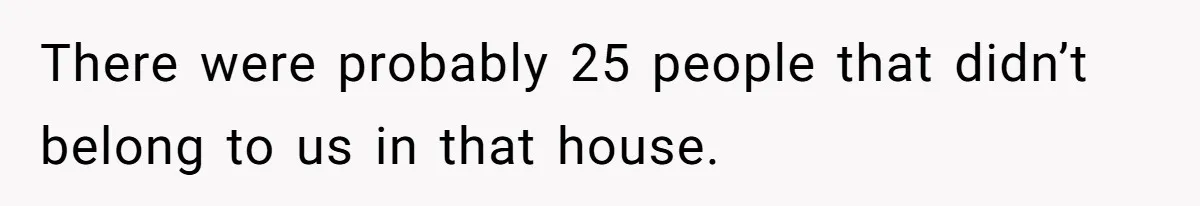 There were probably 25 people that didn’t belong to us in that house.