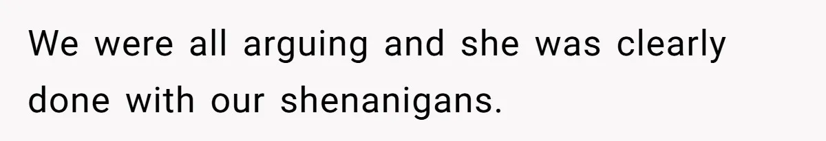 We were all arguing and she was clearly done with our shenanigans.