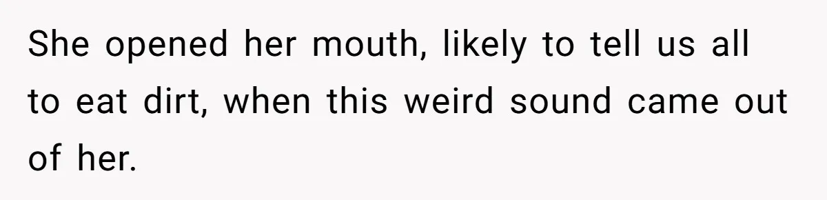She opened her mouth, likely to tell us all to eat dirt, when this weird sound came out of her.