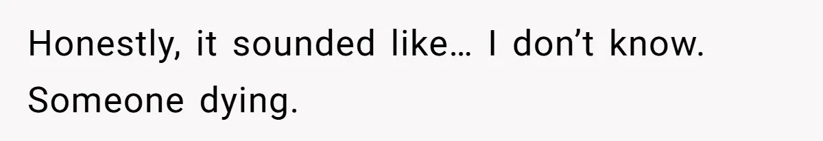Honestly, it sounded like… I don’t know. Someone dying.
