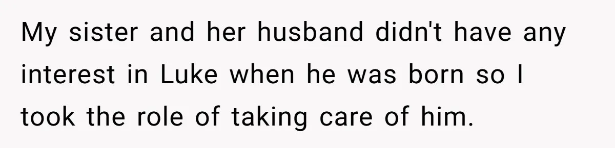 My sister and her husband didn't have any interest in Luke when he was born so I took the role of taking care of him.