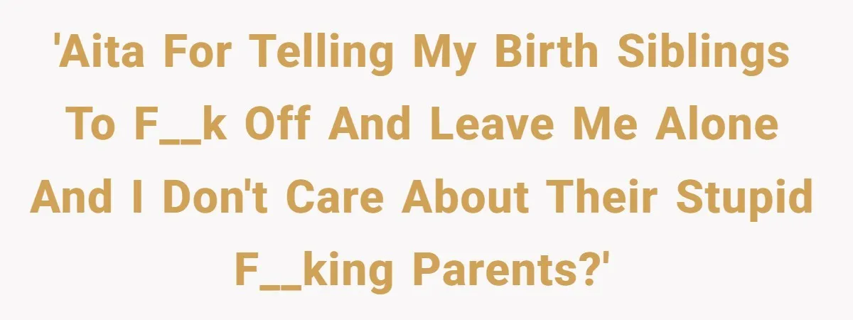 'AITA for telling my birth siblings to f__k off and leave me alone and I don't care about their stupid f__king parents?'