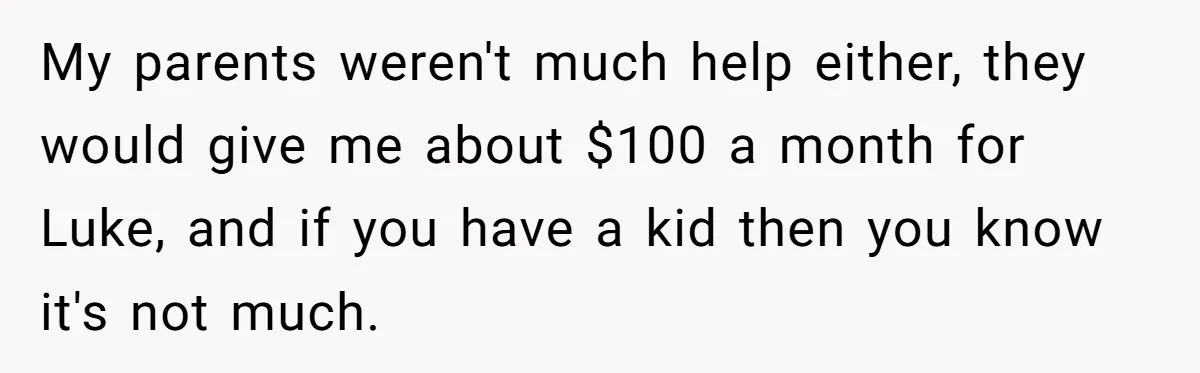 My parents weren't much help either, they would give me about $100 a month for Luke, and if you have a kid then you know it's not much.