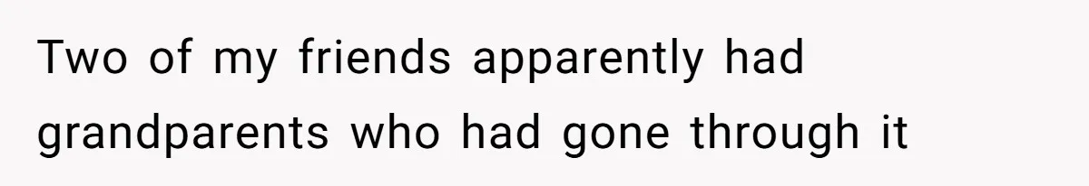 Two of my friends apparently had grandparents who had gone through it