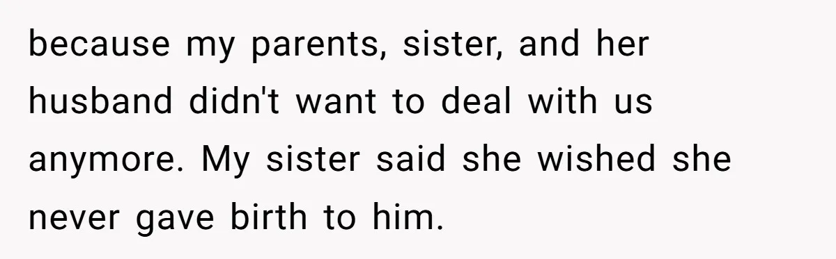 because my parents, sister, and her husband didn't want to deal with us anymore. My sister said she wished she never gave birth to him.