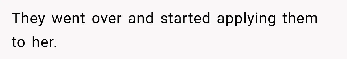 They went over and started applying them to her.