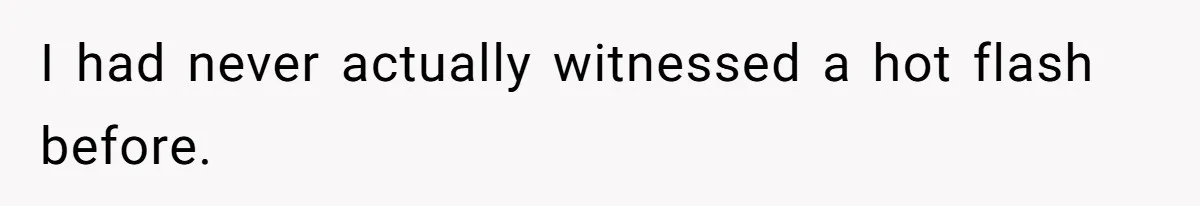 I had never actually witnessed a hot flash before.