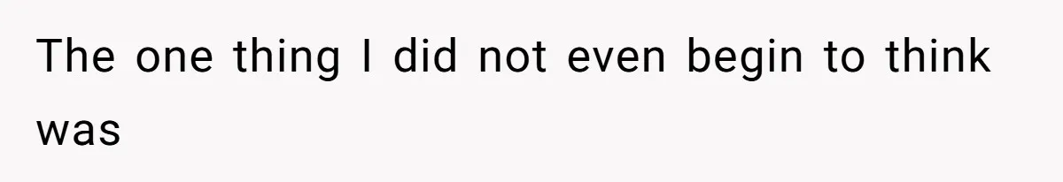 The one thing I did not even begin to think was