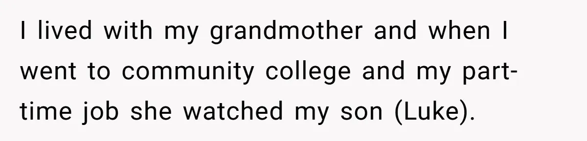 I lived with my grandmother and when I went to community college and my part-time job she watched my son (Luke).