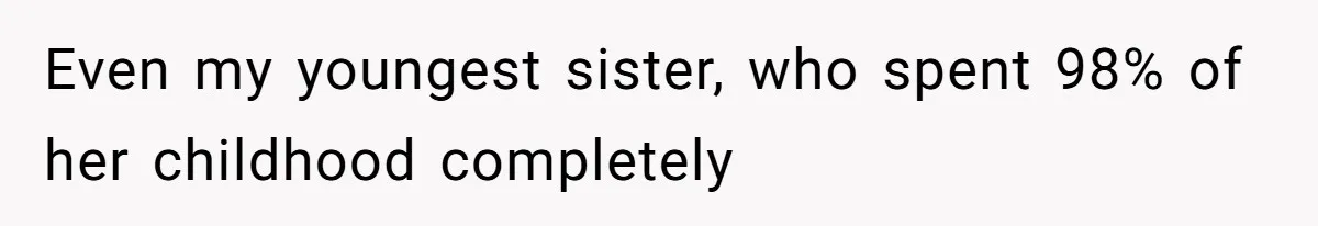 Even my youngest sister, who spent 98% of her childhood completely