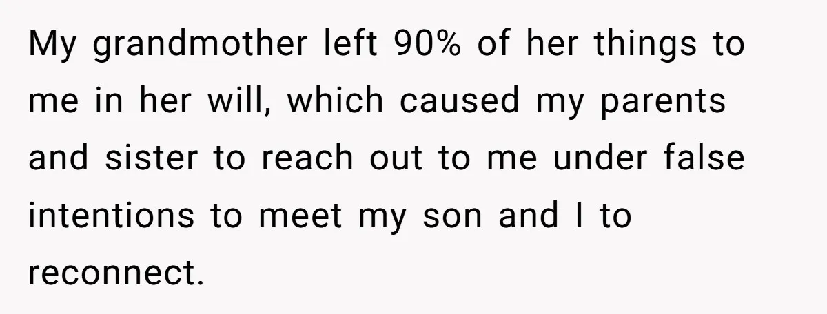My grandmother left 90% of her things to me in her will, which caused my parents and sister to reach out to me under false intentions to meet my son...
