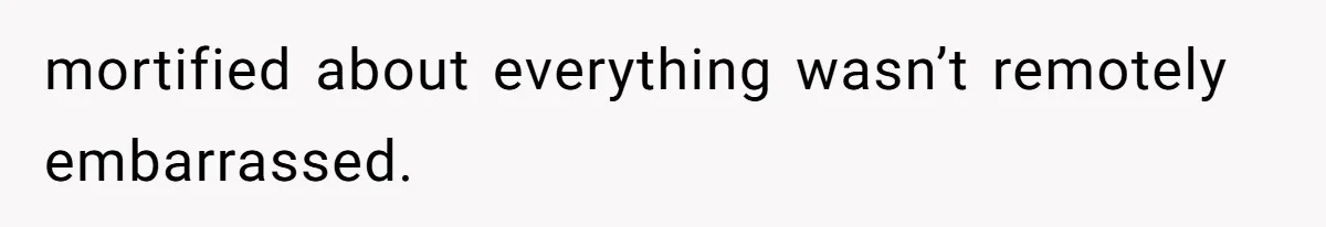 mortified about everything wasn’t remotely embarrassed.