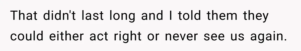 That didn't last long and I told them they could either act right or never see us again.