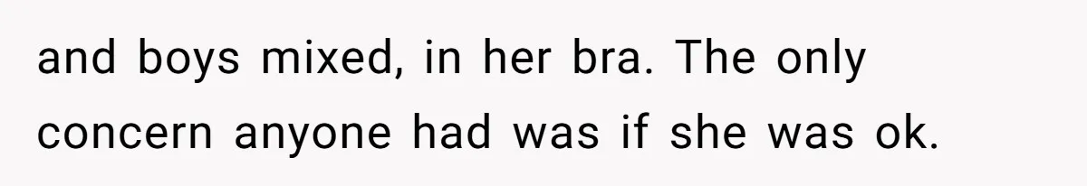 and boys mixed, in her bra. The only concern anyone had was if she was ok.