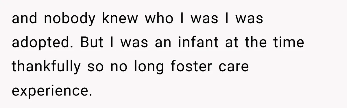 and nobody knew who I was I was adopted. But I was an infant at the time thankfully so no long foster care experience.