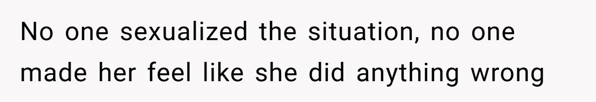 No one sexualized the situation, no one made her feel like she did anything wrong