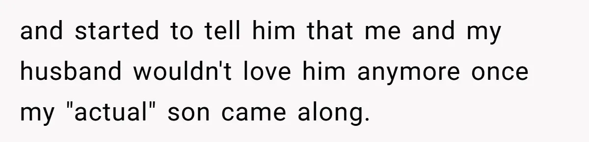 and started to tell him that me and my husband wouldn't love him anymore once my "actual" son came along.