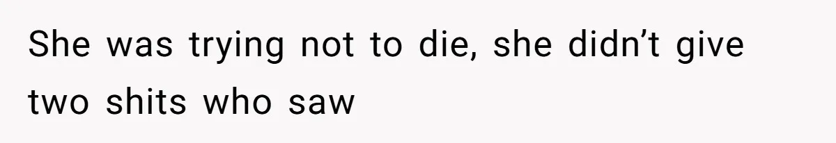 She was trying not to die, she didn’t give two shits who saw