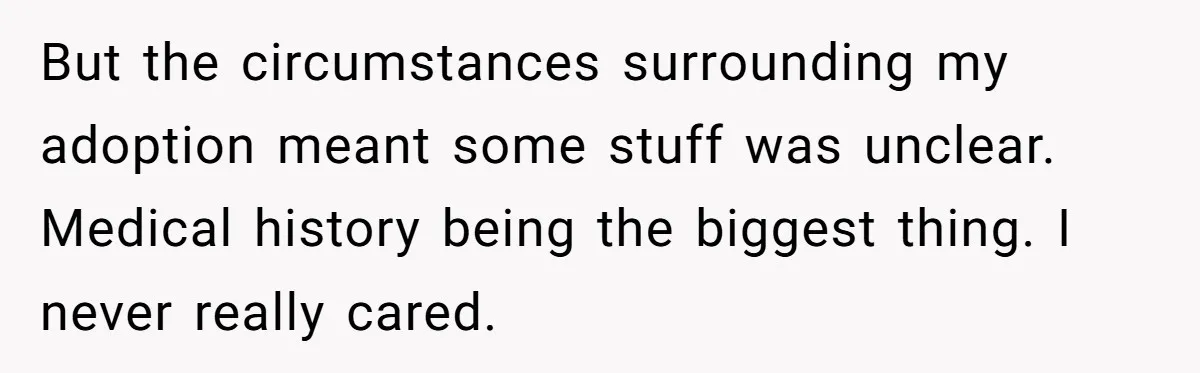 But the circumstances surrounding my adoption meant some stuff was unclear. Medical history being the biggest thing. I never really cared.