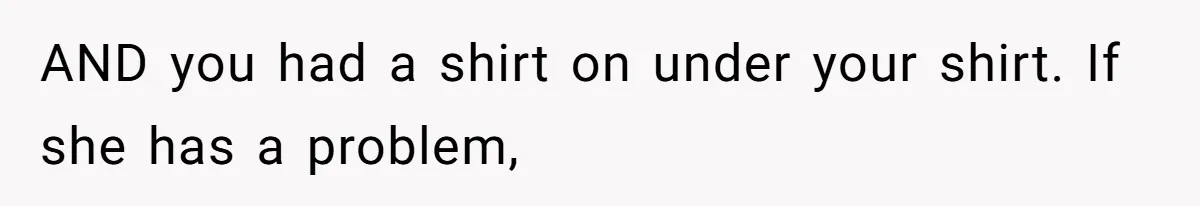 AND you had a shirt on under your shirt. If she has a problem,