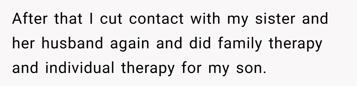 After that I cut contact with my sister and her husband again and did family therapy and individual therapy for my son.