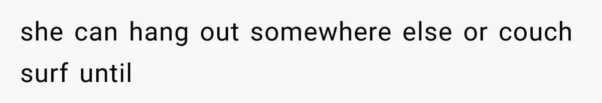 she can hang out somewhere else or couch surf until