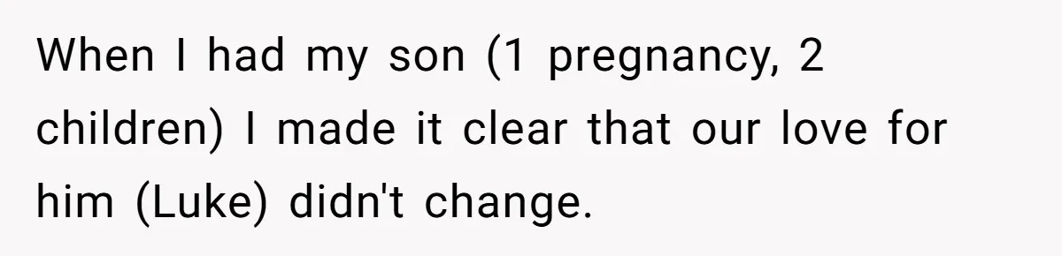 When I had my son (1 pregnancy, 2 children) I made it clear that our love for him (Luke) didn't change.