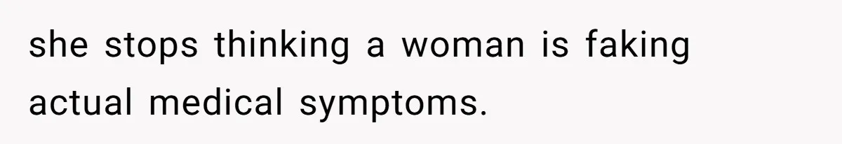 she stops thinking a woman is faking actual medical symptoms.