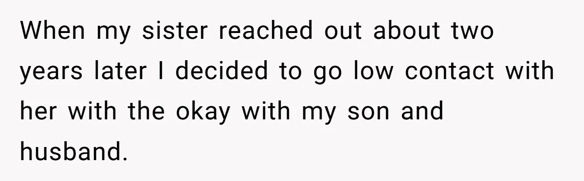 When my sister reached out about two years later I decided to go low contact with her with the okay with my son and husband.