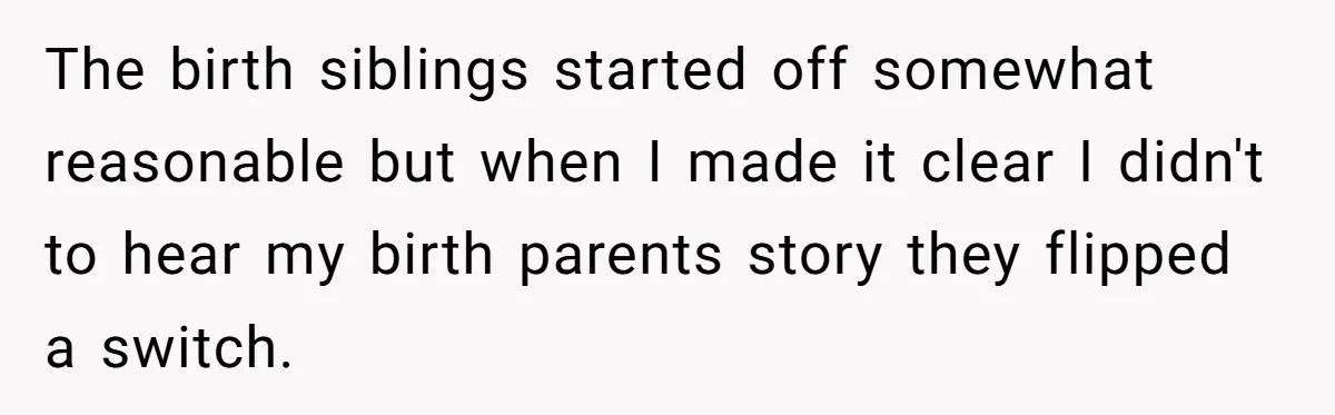 The birth siblings started off somewhat reasonable but when I made it clear I didn't to hear my birth parents story they flipped a switch.