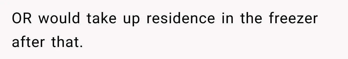 OR would take up residence in the freezer after that.