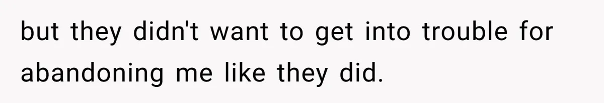 but they didn't want to get into trouble for abandoning me like they did.