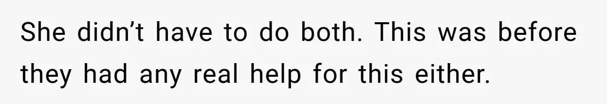 She didn’t have to do both. This was before they had any real help for this either.
