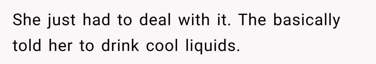 She just had to deal with it. The basically told her to drink cool liquids.