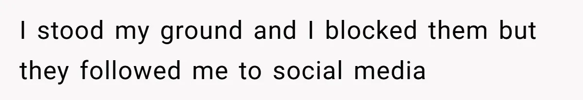 I stood my ground and I blocked them but they followed me to social media