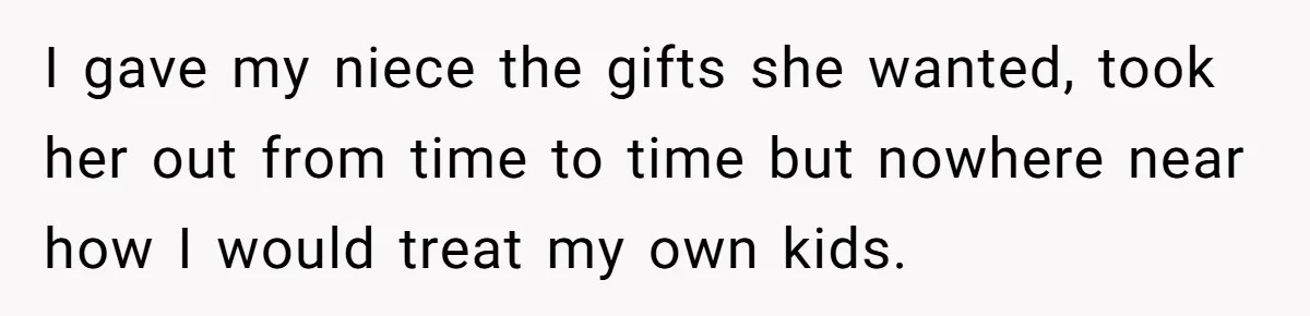 I gave my niece the gifts she wanted, took her out from time to time but nowhere near how I would treat my own kids.