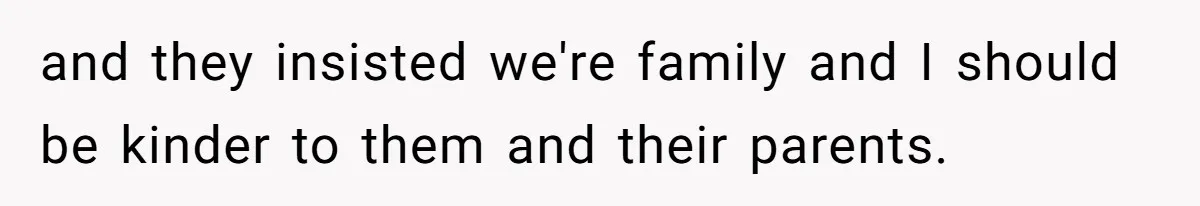 and they insisted we're family and I should be kinder to them and their parents.